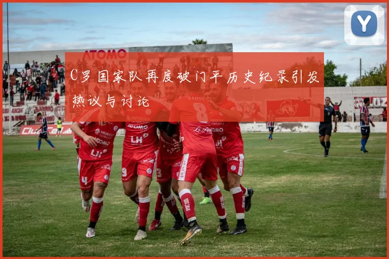 C罗国家队再度破门平历史纪录引发热议与讨论